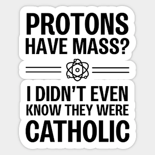 Protons Have Mass? I Didn't Even Know They Were Catholic Sticker